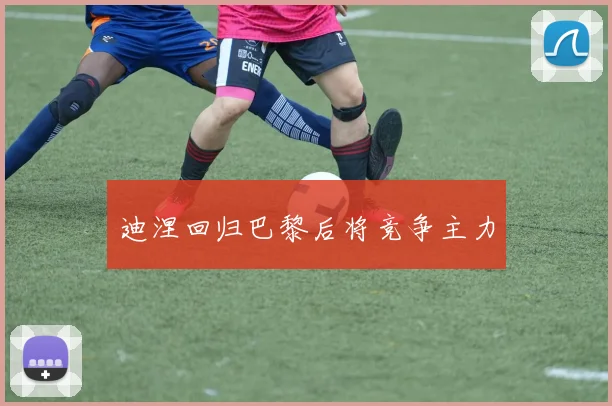 迪涅回归巴黎后将竞争主力