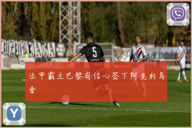 法甲霸主巴黎有信心签下阿克利乌舍
